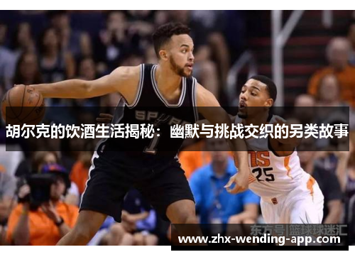 胡尔克的饮酒生活揭秘:幽默与挑战交织的另类故事 胡尔克的饮酒生活揭秘:幽默与挑战交织的另类故事