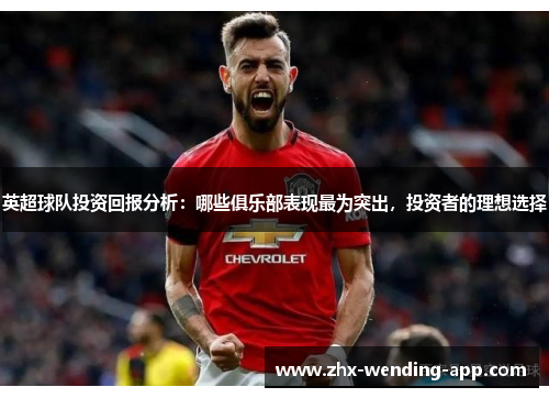 英超球队投资回报分析：哪些俱乐部表现最为突出，投资者的理想选择
