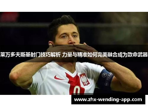 莱万多夫斯基射门技巧解析 力量与精准如何完美融合成为致命武器 莱万多夫斯基射门技巧解析 力量与精准如何完美融合成为致命武器