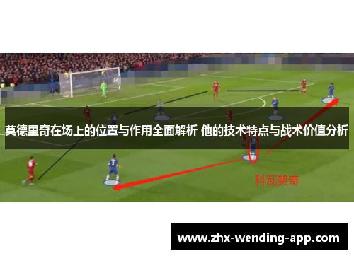莫德里奇在场上的位置与作用全面解析 他的技术特点与战术价值分析 莫德里奇在场上的位置与作用全面解析 他的技术特点与战术价值分析