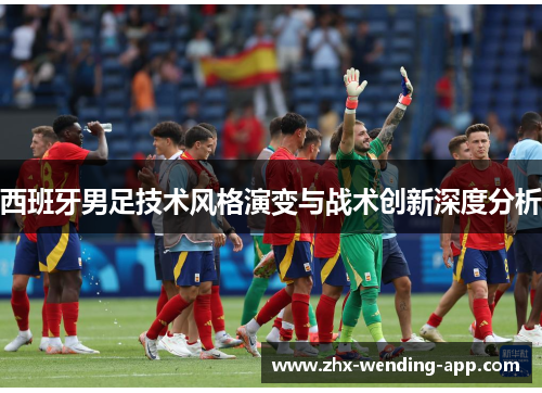 西班牙男足技术风格演变与战术创新深度分析 西班牙男足技术风格演变与战术创新深度分析