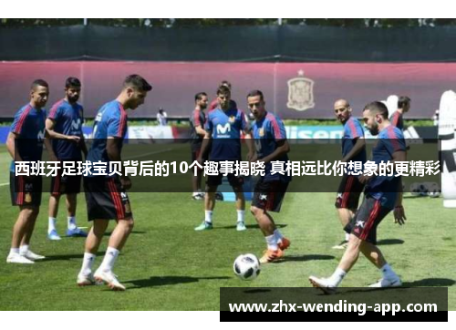 西班牙足球宝贝背后的10个趣事揭晓 真相远比你想象的更精彩 西班牙足球宝贝背后的10个趣事揭晓 真相远比你想象的更精彩