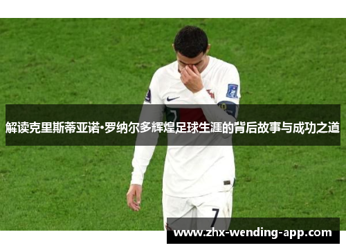 解读克里斯蒂亚诺·罗纳尔多辉煌足球生涯的背后故事与成功之道