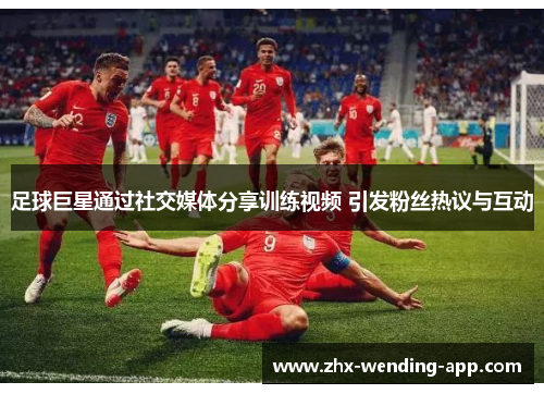 足球巨星通过社交媒体分享训练视频 引发粉丝热议与互动