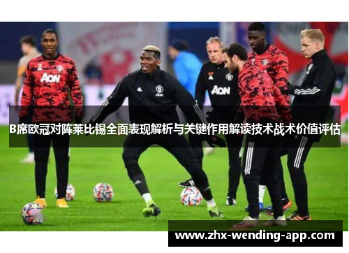 B席欧冠对阵莱比锡全面表现解析与关键作用解读技术战术价值评估