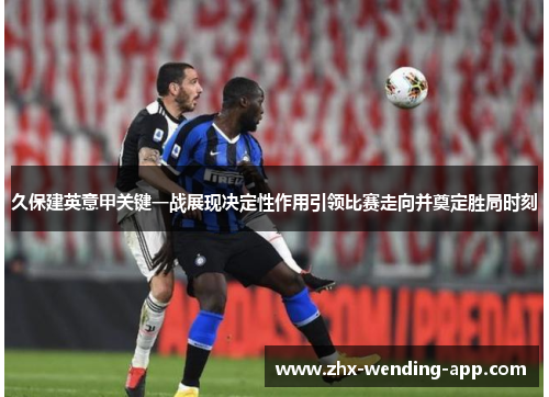 久保建英意甲关键一战展现决定性作用引领比赛走向并奠定胜局时刻