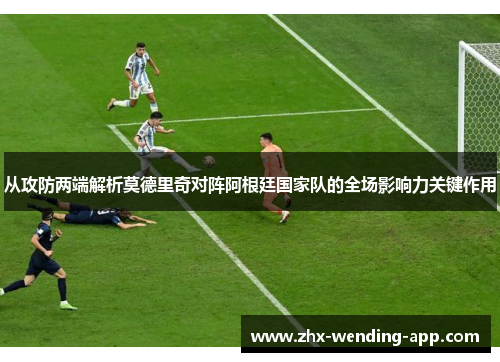 从攻防两端解析莫德里奇对阵阿根廷国家队的全场影响力关键作用
