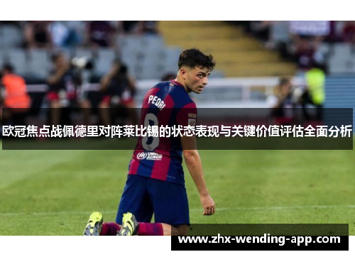 欧冠焦点战佩德里对阵莱比锡的状态表现与关键价值评估全面分析
