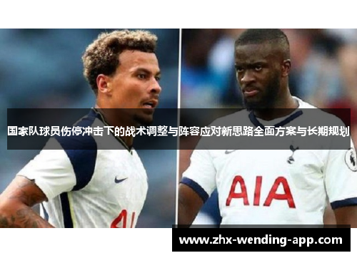 国家队球员伤停冲击下的战术调整与阵容应对新思路全面方案与长期规划