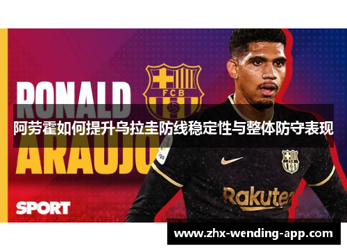 阿劳霍如何提升乌拉圭防线稳定性与整体防守表现 阿劳霍如何提升乌拉圭防线稳定性与整体防守表现