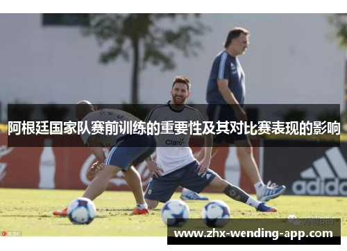 阿根廷国家队赛前训练的重要性及其对比赛表现的影响