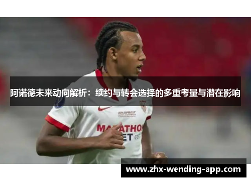 阿诺德未来动向解析:续约与转会选择的多重考量与潜在影响 阿诺德未来动向解析:续约与转会选择的多重考量与潜在影响