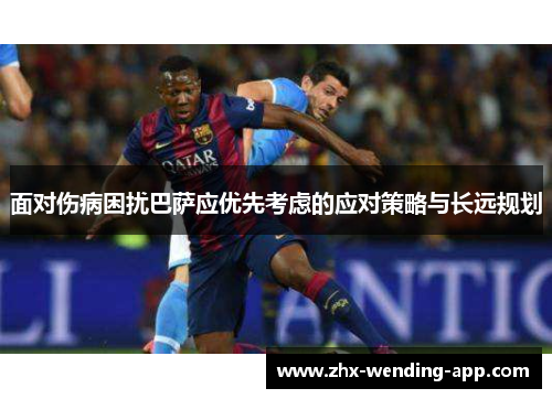 面对伤病困扰巴萨应优先考虑的应对策略与长远规划