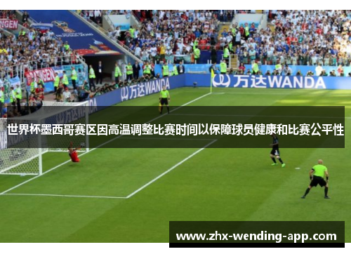 世界杯墨西哥赛区因高温调整比赛时间以保障球员健康和比赛公平性