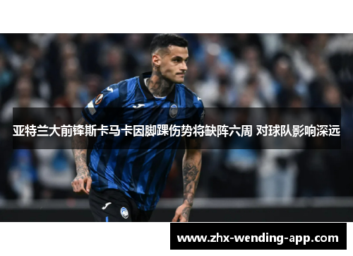 亚特兰大前锋斯卡马卡因脚踝伤势将缺阵六周 对球队影响深远