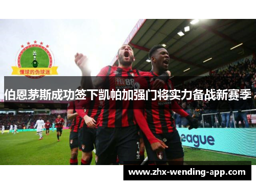 伯恩茅斯成功签下凯帕加强门将实力备战新赛季