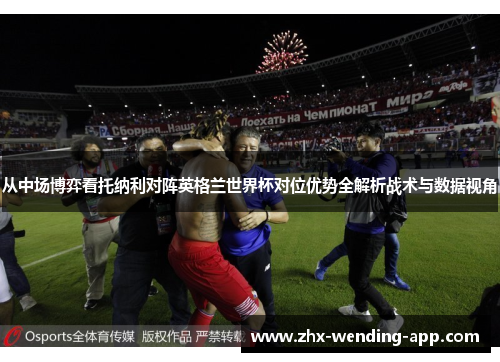 从中场博弈看托纳利对阵英格兰世界杯对位优势全解析战术与数据视角