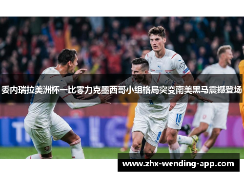 委内瑞拉美洲杯一比零力克墨西哥小组格局突变南美黑马震撼登场