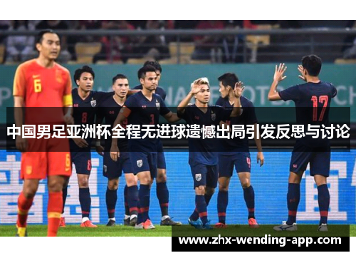 中国男足亚洲杯全程无进球遗憾出局引发反思与讨论