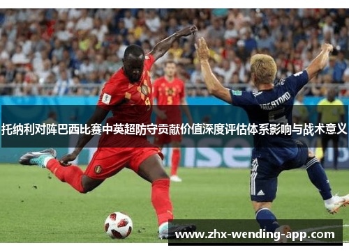 托纳利对阵巴西比赛中英超防守贡献价值深度评估体系影响与战术意义 托纳利对阵巴西比赛中英超防守贡献价值深度评估体系影响与战术意义