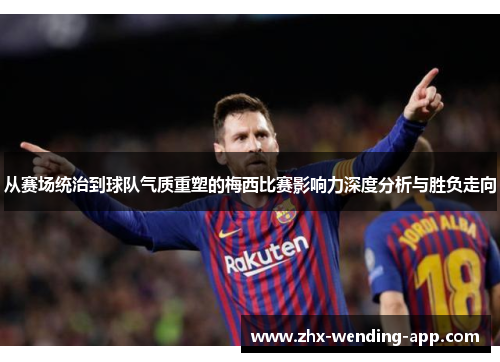 从赛场统治到球队气质重塑的梅西比赛影响力深度分析与胜负走向 从赛场统治到球队气质重塑的梅西比赛影响力深度分析与胜负走向