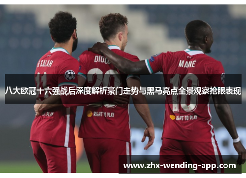 八大欧冠十六强战后深度解析豪门走势与黑马亮点全景观察抢眼表现 八大欧冠十六强战后深度解析豪门走势与黑马亮点全景观察抢眼表现