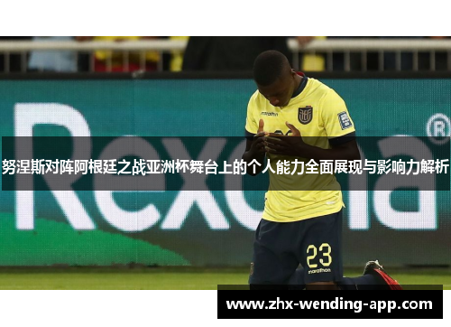 努涅斯对阵阿根廷之战亚洲杯舞台上的个人能力全面展现与影响力解析 努涅斯对阵阿根廷之战亚洲杯舞台上的个人能力全面展现与影响力解析