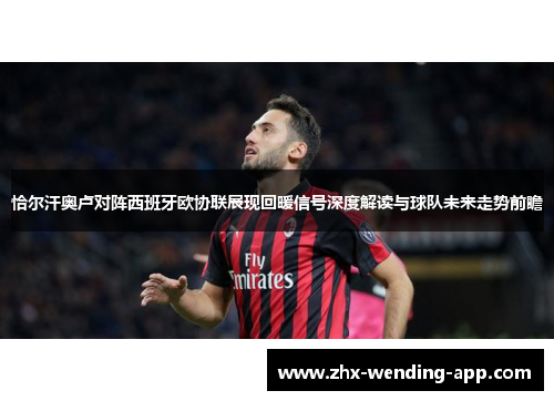 恰尔汗奥卢对阵西班牙欧协联展现回暖信号深度解读与球队未来走势前瞻 恰尔汗奥卢对阵西班牙欧协联展现回暖信号深度解读与球队未来走势前瞻