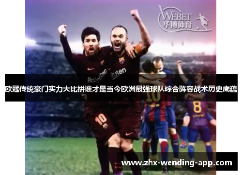 欧冠传统豪门实力大比拼谁才是当今欧洲最强球队综合阵容战术历史底蕴 欧冠传统豪门实力大比拼谁才是当今欧洲最强球队综合阵容战术历史底蕴