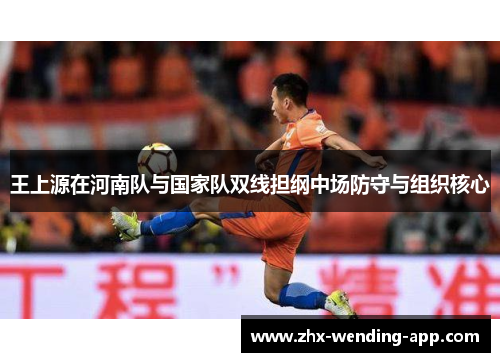 王上源在河南队与国家队双线担纲中场防守与组织核心 王上源在河南队与国家队双线担纲中场防守与组织核心